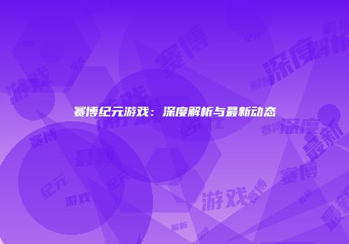 赛博纪元游戏：深度解析与最新动态
