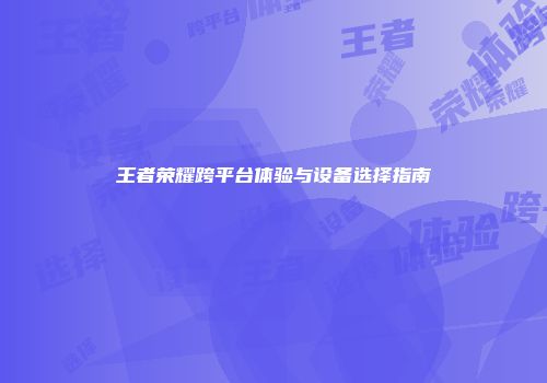 王者荣耀跨平台体验与设备选择指南
