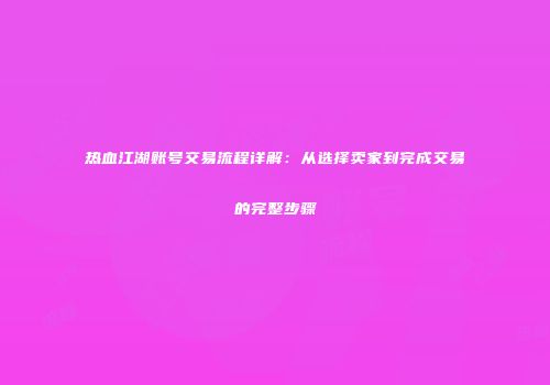 热血江湖账号交易流程详解：从选择卖家到完成交易的完整步骤