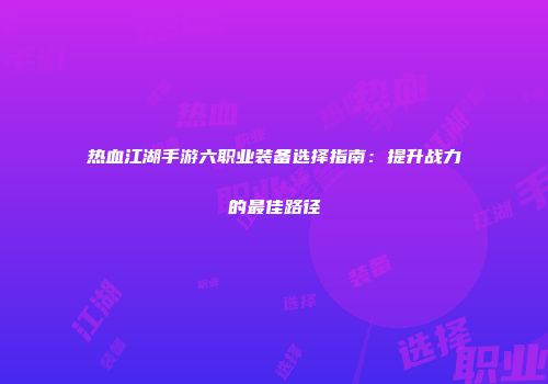 热血江湖手游六职业装备选择指南：提升战力的最佳路径