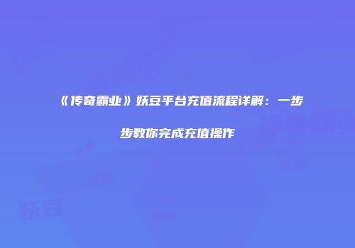 《传奇霸业》妖豆平台充值流程详解：一步步教你完成充值操作