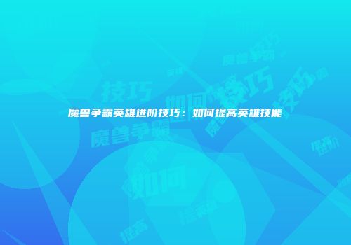 魔兽争霸英雄进阶技巧：如何提高英雄技能