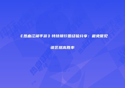《热血江湖手游》特技排行图经验分享：避免常见误区提高胜率
