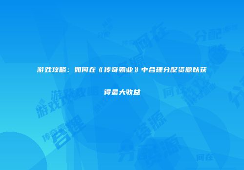 游戏攻略：如何在《传奇霸业》中合理分配资源以获得最大收益