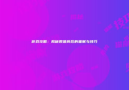 游戏攻略：揭秘数值背后的猫腻与技巧