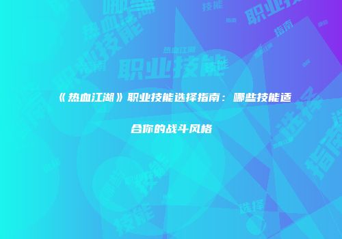 《热血江湖》职业技能选择指南：哪些技能适合你的战斗风格
