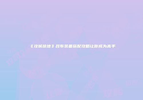 《攻城掠地》吕布装备搭配攻略让你成为高手