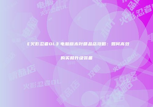 《火影忍者OL》电脑版木叶精品店攻略：如何高效购买和升级装备