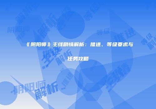 《阴阳师》主线剧情解析：推进、等级要求与任务攻略
