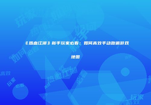 《热血江湖》新手玩家必看：如何高效手动跑遍游戏地图