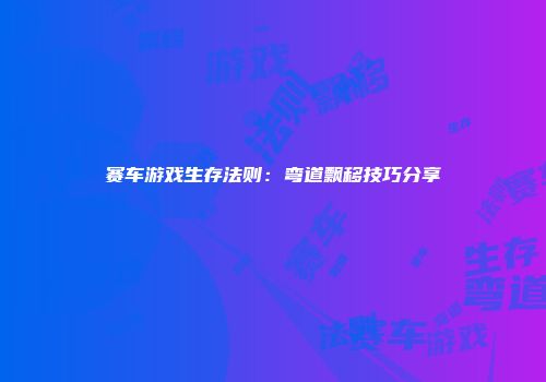 赛车游戏生存法则：弯道飘移技巧分享