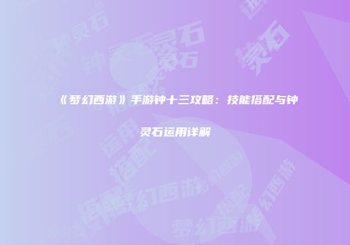 《梦幻西游》手游钟十三攻略：技能搭配与钟灵石运用详解