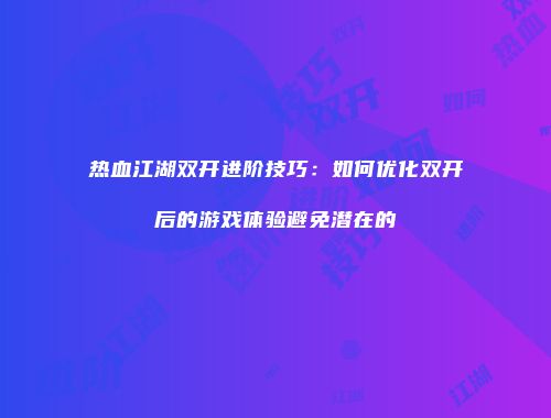 热血江湖双开进阶技巧：如何优化双开后的游戏体验避免潜在的