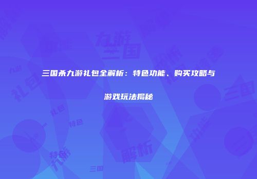 三国杀九游礼包全解析：特色功能、购买攻略与游戏玩法揭秘