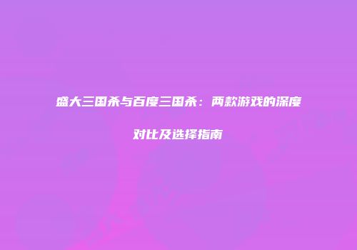 盛大三国杀与百度三国杀：两款游戏的深度对比及选择指南
