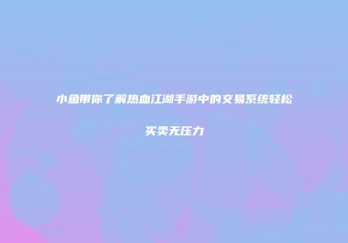 小鱼带你了解热血江湖手游中的交易系统轻松买卖无压力