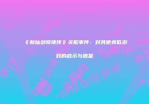 《新仙剑奇侠传》关服事件：对其他类似游戏的启示与借鉴