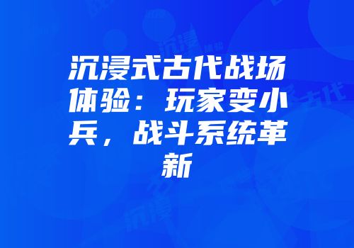 沉浸式古代战场体验：玩家变小兵，战斗系统革新