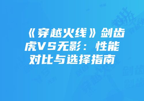 《穿越火线》剑齿虎VS无影：性能对比与选择指南
