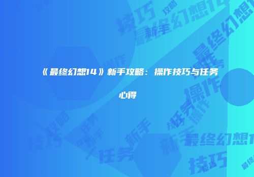《最终幻想14》新手攻略：操作技巧与任务心得