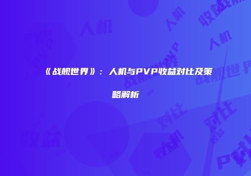 《战舰世界》：人机与PVP收益对比及策略解析