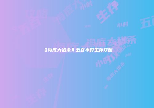《海底大猎杀》五百小时生存攻略