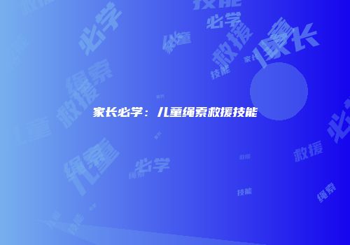 家长必学：儿童绳索救援技能