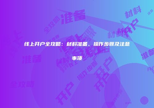 线上开户全攻略：材料准备、操作步骤及注意事项