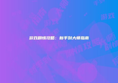 游戏剧情攻略：新手到大师指南