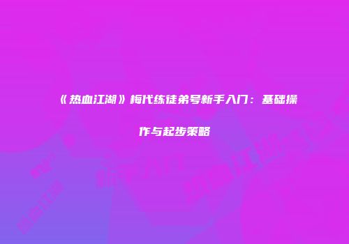 《热血江湖》梅代练徒弟号新手入门:基础操作与起步策略