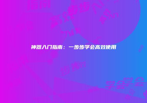 神器入门指南：一步步学会高效使用