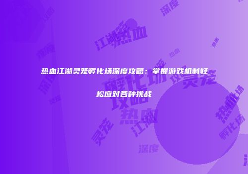 热血江湖灵笼孵化场深度攻略：掌握游戏机制轻松应对各种挑战