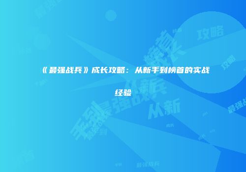 《最强战兵》成长攻略：从新手到榜首的实战经验
