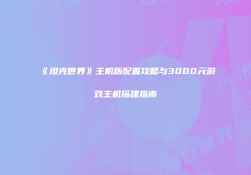 《坦克世界》主机版配置攻略与3000元游戏主机搭建指南
