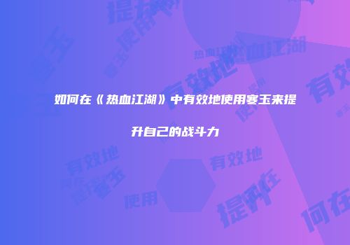 如何在《热血江湖》中有效地使用寒玉来提升自己的战斗力