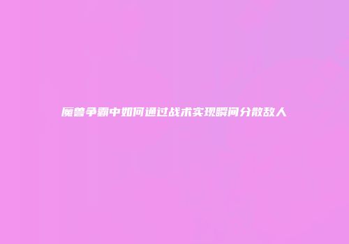 魔兽争霸中如何通过战术实现瞬间分散敌人