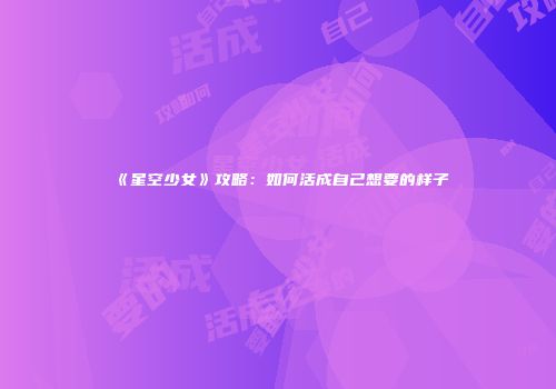 《星空少女》攻略：如何活成自己想要的样子