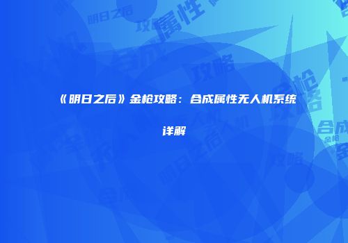 《明日之后》金枪攻略：合成属性无人机系统详解