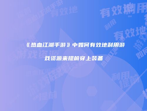 《热血江湖手游》中如何有效地利用游戏资源来提前穿上装备