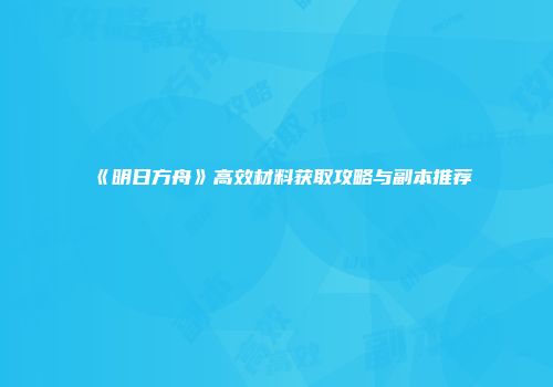 《明日方舟》高效材料获取攻略与副本推荐