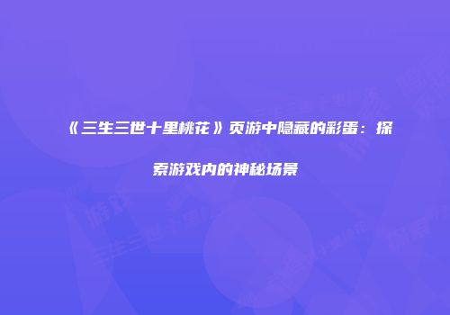 《三生三世十里桃花》页游中隐藏的彩蛋：探索游戏内的神秘场景