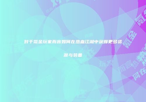 对于氪金玩家而言如何在热血江湖中获得更多资源与装备