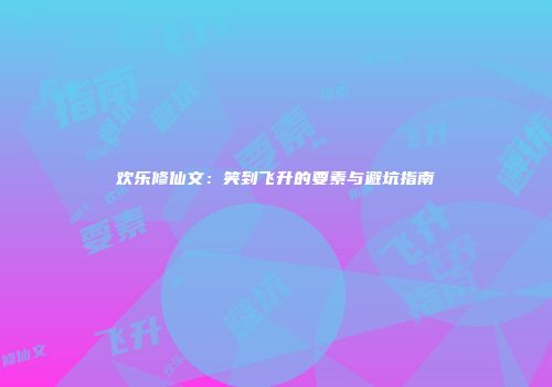 欢乐修仙文：笑到飞升的要素与避坑指南