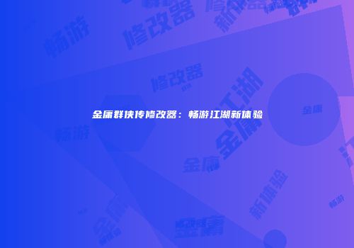 金庸群侠传修改器：畅游江湖新体验