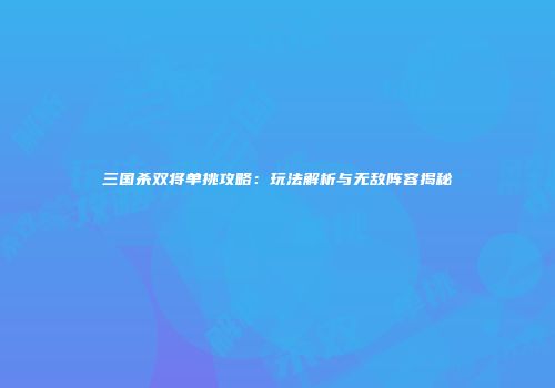 三国杀双将单挑攻略：玩法解析与无敌阵容揭秘