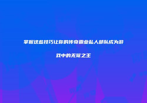 掌握这些技巧让你的传奇霸业私人部队成为游戏中的无冕之王