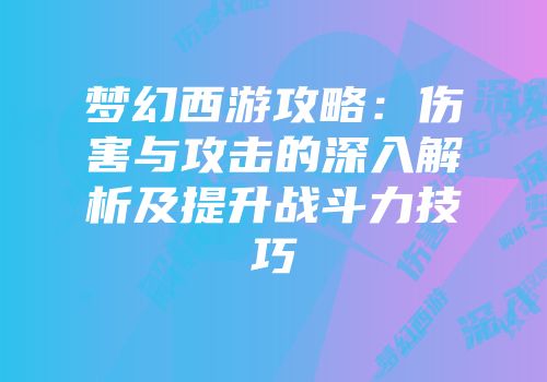 梦幻西游攻略：伤害与攻击的深入解析及提升战斗力技巧