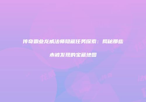 传奇霸业龙威法师隐藏任务探索：揭秘那些未被发现的宝藏地图