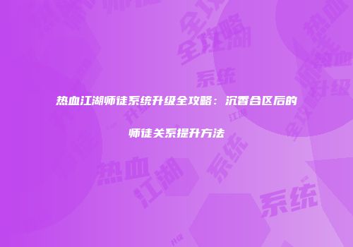 热血江湖师徒系统升级全攻略：沉香合区后的师徒关系提升方法
