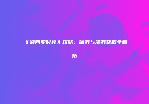 《波西亚时光》攻略：硝石与沸石获取全解析